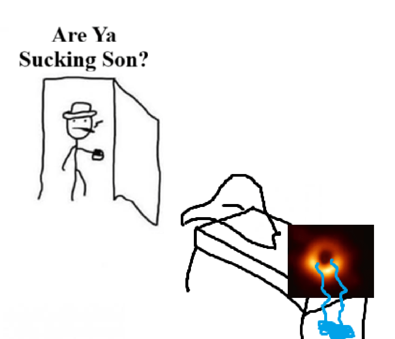 Dad walks into room and asks "Are Ya Sucking Son?" His black hole son is on his bed crying as he fails to suck in his blanket. 