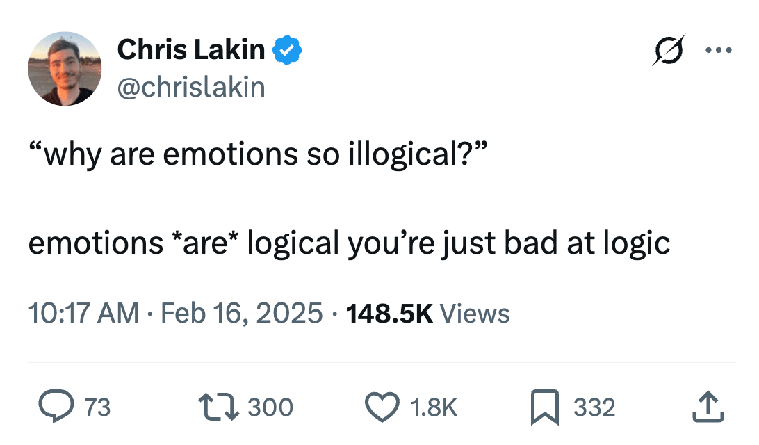 Chris Lakin @chrislakin
“why are emotions so illogical?”

emotions *are* logical you’re just bad at logic
10:17 AM · Feb 16, 2025 · 148.5K Views