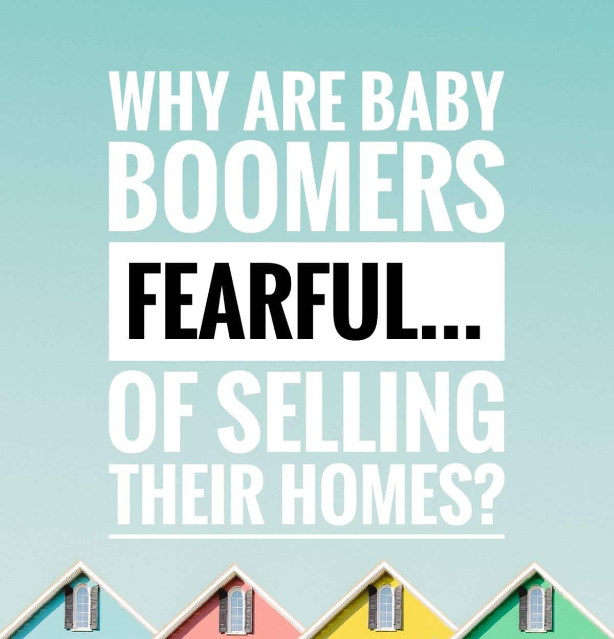 Why are Baby Boomers Fearful… of Selling Their Homes?