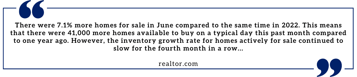 There were 7.1% more homes for sale in June compared to the same time in 2022. This means that there were 41,000 more homes available to buy on a typical day this past month compared to one year ago. However, the inventory growth rate for homes actively for sale continued to slow for the fourth month in a row . . . Realtor.com