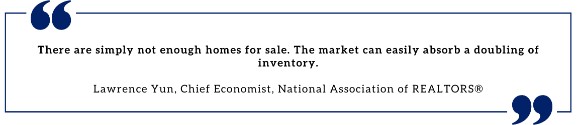 There are simply not enough homes for sale.  The market can easily absorb a doubling of inventory. - Lawrence Yun, Chief Economist, NAR