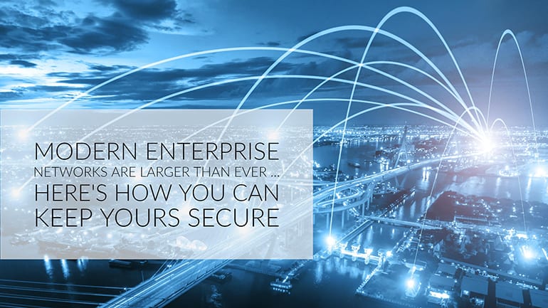 Modern Enterprise Networks Are Larger Than Ever - Here's How You Can Keep Yours Secure