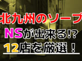 【2024年本番情報】福岡県北九州で実際に遊んだソープ12選！本当にNS・NNが出来るのか体当たり調査！のサムネイル画像