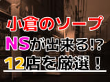 【2024年本番情報】福岡県北九州市小倉で実際に遊んだソープ12選！本当にNS・NNが出来るのか体当たり調査！のサムネイル画像