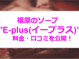 【裏情報】福原のソープ”E-plus(イープラス)”は安い料金で美乳・巨乳美女と濃厚プレイ！料金・口コミを公開！のサムネイル画像