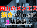 【2025年抜き情報】岡山県で実際に遊んできたメンズエステ5選！本当に裏オプ・本番が出来るのか体当たり調査！のサムネイル画像