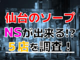 【2024年NS情報】宮城県仙台のソープで遊ぶなら？おすすめのお店5店を体験！本当にNSが出来るのか体当たり調査！のサムネイル画像