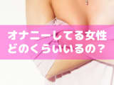 オナニーしてる女子の割合！どうやってしてる？おかずは？オナニー事情を解説のサムネイル画像