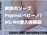 【NN/NS情報】秋田のソープランド"Pepino(ぺピーノ)”の潜入体験談！口コミとおすすめ嬢を紹介！のサムネイル画像