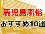 【22年最新】鹿児島県のおすすめ風俗TOP10！NS/NN情報もお届け！のサムネイル画像