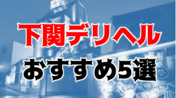 【体験談】下関の風俗5店舗をデリヘルに絞って紹介！極上の美女と遊ばないと損！のサムネイル画像