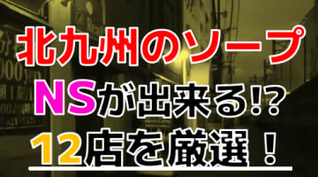 【2024年本番情報】福岡県北九州で実際に遊んだソープ12選！本当にNS・NNが出来るのか体当たり調査！のサムネイル画像