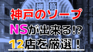 【2024年本番情報】兵庫県神戸で実際に遊んだソープ12選！本当にNS・NNが出来るのか体当たり調査！のサムネイル画像