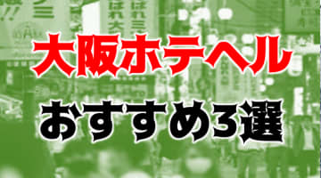 本番/NN/NS体験談！大阪のおすすめホテヘル3店を全195店舗から厳選！【2024年】のサムネイル画像