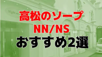 【体験レポ】高松のソープTOP2！本当にNSやNNができる？口コミと体験談を紹介！のサムネイル画像