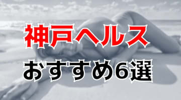 【地元民厳選】神戸のヘルスTOP6！べっぴんさんがメッチャ抜いてくれる！のサムネイル