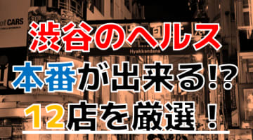 【2024年本番情報】東京都渋谷で実際に遊んできたヘルス10選！NNや本番が出来るのか体当たり調査！のサムネイル画像