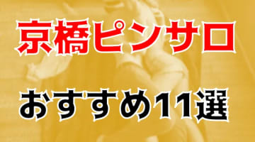 本番体験談！京橋のピンサロ11店を全20店舗から厳選！【2024年おすすめ】のサムネイル