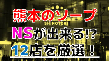 【2024年本番情報】熊本県熊本で実際に遊んだソープ12選！本当にNS・NNが出来るのか体当たり調査！のサムネイル画像