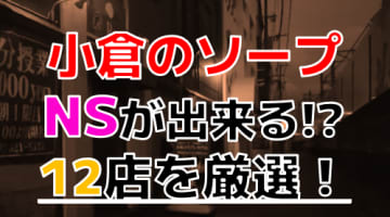 【2024年本番情報】福岡県北九州市小倉で実際に遊んだソープ12選！本当にNS・NNが出来るのか体当たり調査！のサムネイル