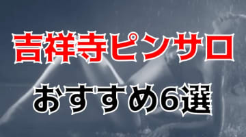 【本番情報】吉祥寺のおすすめピンサロ6店を紹介！相場料金やシステムについても解説【2024年】のサムネイル