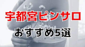 【本番情報】宇都宮のおすすめピンサロ6店を紹介！相場料金やシステムについても解説【2024年】のサムネイル