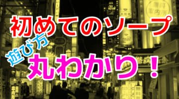 【童貞必読】いざ初陣！初めてのソープで気になる料金・店選び・注意点を一挙公開！のサムネイル