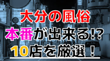 【2024年本番情報】大分で実際に遊んだ風俗12選！本当にNS・本番が出来るのか体当たり調査！のサムネイル画像