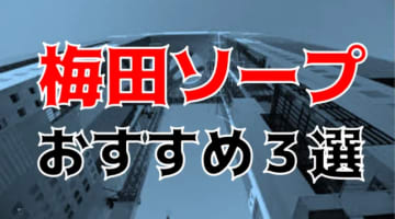 本番/NN/NS体験談！梅田のソープよりも抜ける3店を全368店舗から厳選！【2024年おすすめ】のサムネイル画像