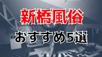 新橋の人気おすすめ風俗5店を口コミ・評判で厳選！本番/NN/NS情報も!?のサムネイル