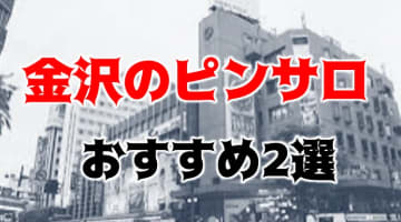 【本番情報】金沢のおすすめピンサロ2店と風俗店3店を紹介！相場料金やシステムについても解説【2024年】のサムネイル