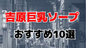 【本番NN/NS情報】東京・吉原の巨乳ソープ人気ランキング10選！【2024年】のサムネイル