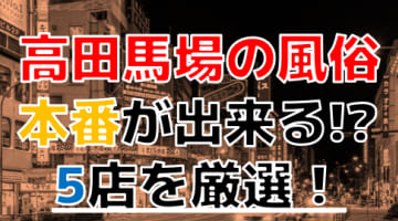 【2024年本番情報】東京都高田馬場で実際に遊んできた風俗5選！NNや本番が出来るのか体当たり調査！のサムネイル画像