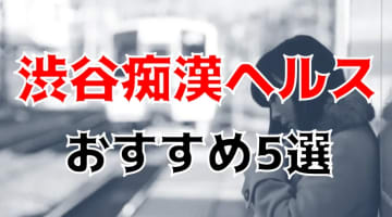 渋谷の人気おすすめ痴漢ヘルス5店を口コミ・評判で厳選！本番も!?のサムネイル画像