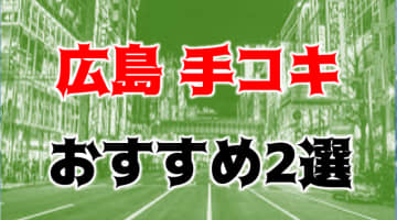 【体験談】広島の気持ちよすぎる手コキ店3つ！お得なオナクラの料金・口コミを公開！のサムネイル画像