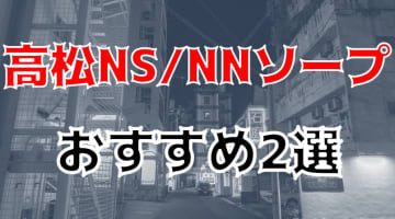 【NN/NS情報】高松のおすすめソープ4店へ潜入！生本番や中出し事情を調査！のサムネイル画像