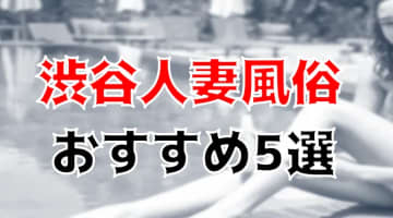 【地元民厳選】渋谷でおすすめの人妻風俗TOP5！NS/NNあり？若妻・熟女のエロさ全開！のサムネイル画像