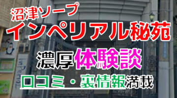 【2024年最新情報】静岡・沼津のソープ"インペリアル秘苑"での濃厚体験談！料金・口コミ・本番情報を網羅！のサムネイル画像