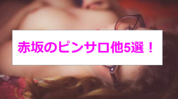赤坂のおすすめピンサロ5店へ潜入！天蓋本番や裏オプ事情を調査！【2025年版】のサムネイル画像