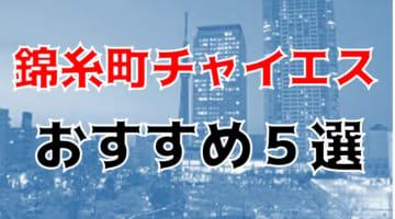 抜き/本番体験談！錦糸町のチャイエス5店を全20店舗から厳選！【2024年おすすめ】のサムネイル画像