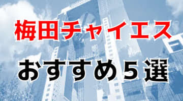 本番体験談！梅田のおすすめチャイエス5店を全60店舗から厳選！【2024年】のサムネイル