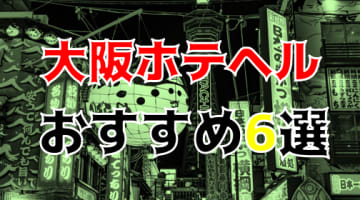 本番体験談！大阪のホテヘル6店を全200店舗から厳選！【2024年】のサムネイル