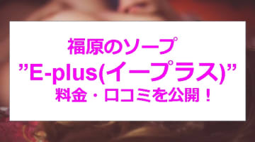 NN/NS体験談！福原のソープ”E-plus(イープラス)”で美乳・巨乳美女と濃厚プレイ！料金・口コミを公開！【2025年】のサムネイル画像
