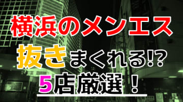 【2024年抜き情報】横浜で実際に遊んできたメンズエステ5選！本当に抜きありなのか体当たり調査！のサムネイル画像