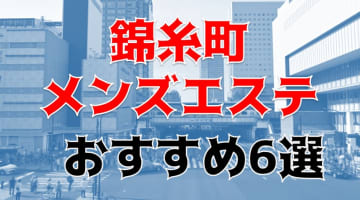 本番/抜き体験談！錦糸町のメンズエステ6店を全45店舗から厳選！【2025年】のサムネイル