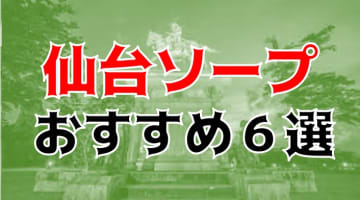 本番/NN/NS体験談！宮城・仙台のソープ6店を全186店舗から厳選！【2024年おすすめ】のサムネイル画像