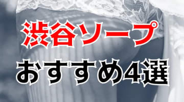 渋谷の人気おすすめソープ4店を口コミ・評判で厳選！NN/NS情報も!?のサムネイル