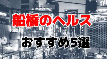 船橋の人気おすすめヘルス5店を口コミ・評判で厳選！本番も!?のサムネイル