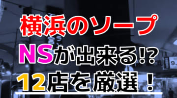 【2024年本番情報】横浜の関内で実際に遊んだソープ12選！本当にNS・NNが出来るのか体当たり調査！のサムネイル