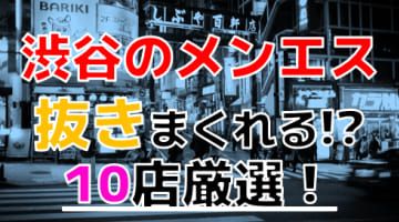 【2024年本番情報】渋谷で実際に遊んできたメンズエステ10選！本当に抜きが出来るのか体当たり調査！のサムネイル画像